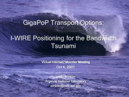 GigaPoP Transport Options: I-WIRE Positioning for the Bandwidth Tsunami Virtual Internet2 Member Meeting Oct 4, 2001 Linda Winkler Argonne National Laboratory.