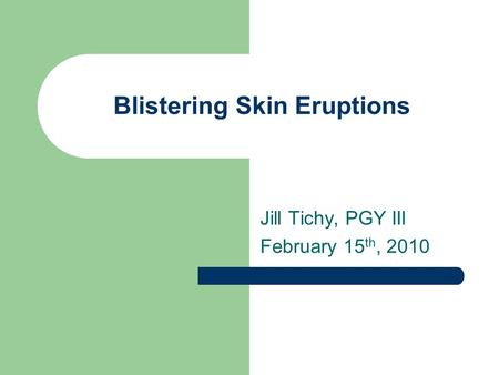 Blistering Skin Eruptions Jill Tichy, PGY III February 15 th, 2010.