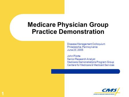 1 Medicare Physician Group Practice Demonstration Disease Management Colloquium Philadelphia, Pennsylvania June 23, 2005 John Pilotte Senior Research Analyst.