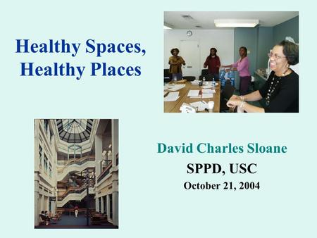 Healthy Spaces, Healthy Places David Charles Sloane SPPD, USC October 21, 2004.