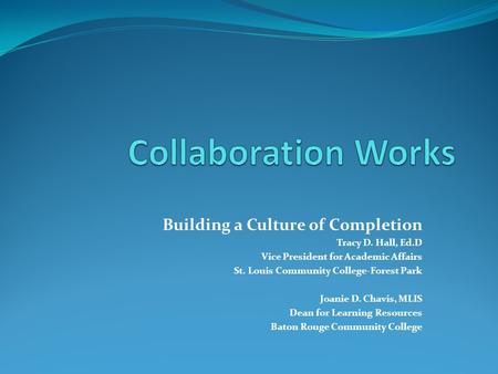 Building a Culture of Completion Tracy D. Hall, Ed.D Vice President for Academic Affairs St. Louis Community College-Forest Park Joanie D. Chavis, MLIS.