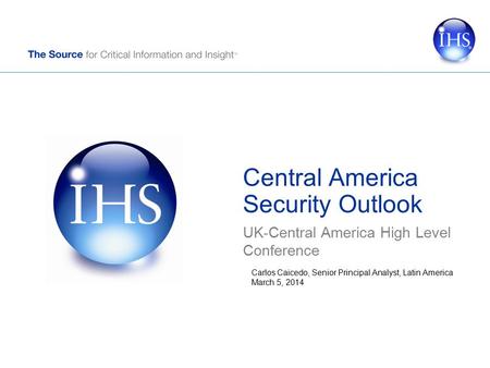 Central America Security Outlook UK-Central America High Level Conference Carlos Caicedo, Senior Principal Analyst, Latin America March 5, 2014.