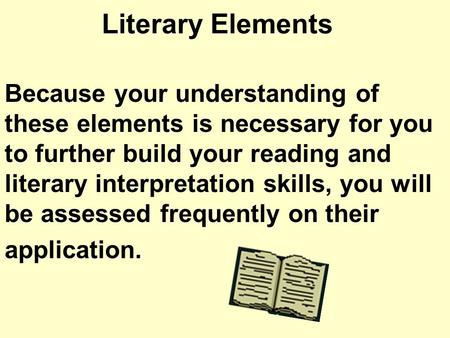 Literary Elements Because your understanding of these elements is necessary for you to further build your reading and literary interpretation skills,