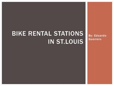 By: Eduardo Guerrero BIKE RENTAL STATIONS IN ST.LOUIS.