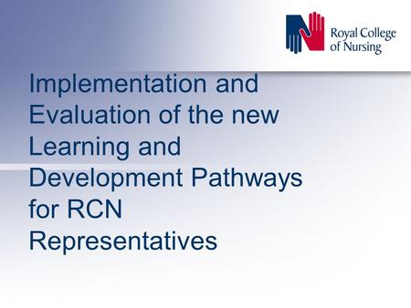 Implementation and Evaluation of the new Learning and Development Pathways for RCN Representatives.