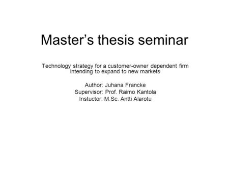 Master’s thesis seminar Technology strategy for a customer-owner dependent firm intending to expand to new markets Author: Juhana Francke Supervisor: Prof.