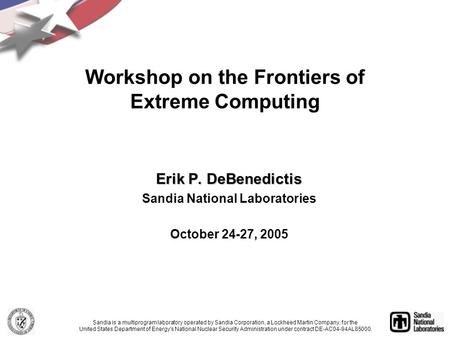 Erik P. DeBenedictis Sandia National Laboratories October 24-27, 2005 Workshop on the Frontiers of Extreme Computing Sandia is a multiprogram laboratory.