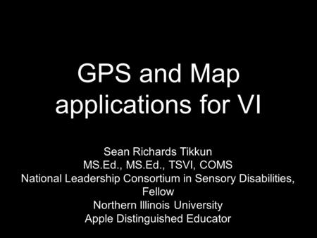 GPS and Map applications for VI Sean Richards Tikkun MS.Ed., MS.Ed., TSVI, COMS National Leadership Consortium in Sensory Disabilities, Fellow Northern.