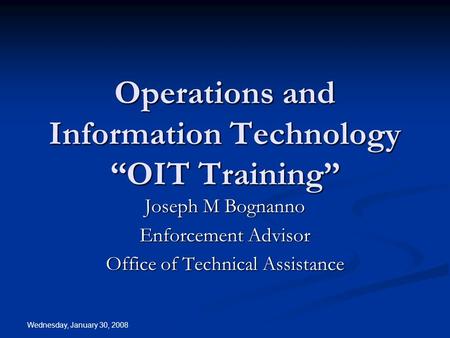 Wednesday, January 30, 2008 Operations and Information Technology “OIT Training” Joseph M Bognanno Enforcement Advisor Office of Technical Assistance.