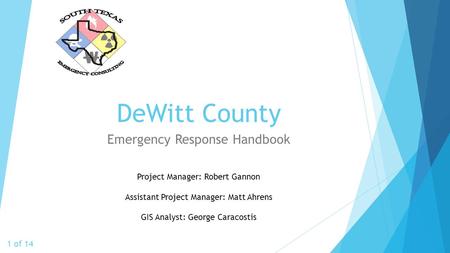 DeWitt County Emergency Response Handbook 1 of 14 Project Manager: Robert Gannon Assistant Project Manager: Matt Ahrens GIS Analyst: George Caracostis.