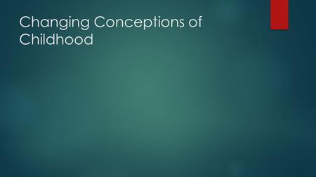 Changing Conceptions of Childhood. Changing conceptions of childhood  Historical Background  Poverty; high mortality rates  Child abuse common  Norms: