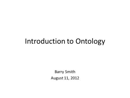 Introduction to Ontology Barry Smith August 11, 2012.