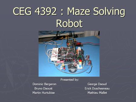 CEG 4392 : Maze Solving Robot Presented by: Dominic Bergeron George Daoud Bruno Daoust Erick Duschesneau Bruno Daoust Erick Duschesneau Martin Hurtubise.