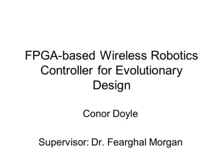 FPGA-based Wireless Robotics Controller for Evolutionary Design Conor Doyle Supervisor: Dr. Fearghal Morgan.