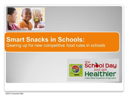 Smart Snacks in Schools: Gearing up for new competitive food rules in schools ©2013 General Mills.