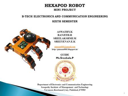 HEXAPOD ROBOT MINI PROJECT B-TECH ELECTRONICS AND COMMUNICATION ENGINEERING SIXTH SEMESTER ASWATHY.K RANJITH.R SREELAKSHMI.M SREEYENAN.E.K GUIDE Ms.Sreebala.P.