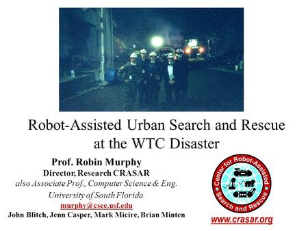 Robot-Assisted Urban Search and Rescue at the WTC Disaster Prof. Robin Murphy Director, Research CRASAR also Associate Prof., Computer Science & Eng. University.