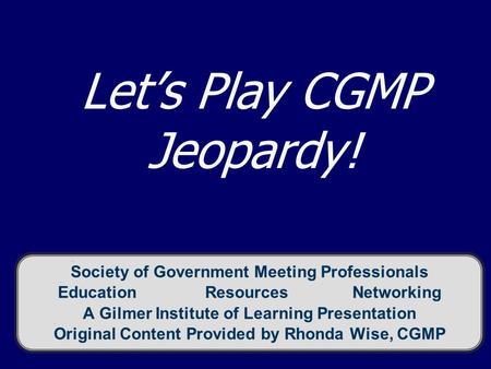 Let’s Play CGMP Jeopardy! Society of Government Meeting Professionals EducationResourcesNetworking A Gilmer Institute of Learning Presentation Original.