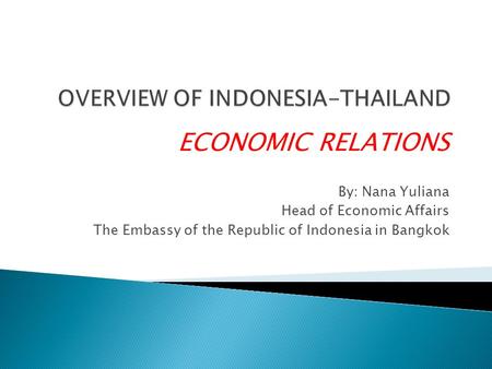 ECONOMIC RELATIONS By: Nana Yuliana Head of Economic Affairs The Embassy of the Republic of Indonesia in Bangkok.