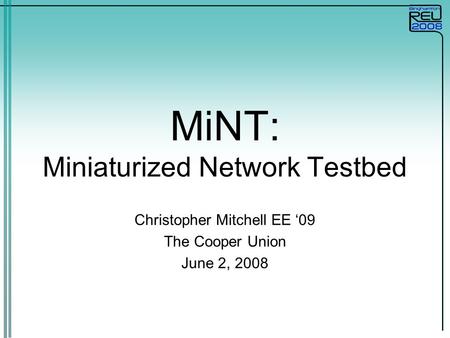 MiNT: Miniaturized Network Testbed Christopher Mitchell EE ‘09 The Cooper Union June 2, 2008.