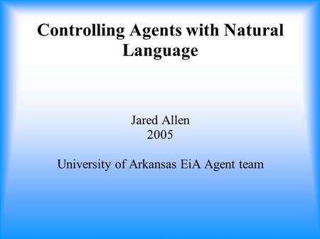 Controlling Agents with Natural Language Jared Allen 2005 University of Arkansas EiA Agent team.