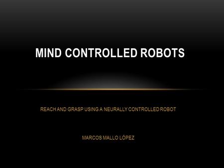 REACH AND GRASP USING A NEURALLY CONTROLLED ROBOT MARCOS MALLO LÓPEZ MIND CONTROLLED ROBOTS.