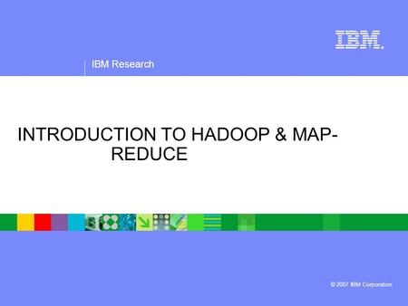 IBM Research ® © 2007 IBM Corporation INTRODUCTION TO HADOOP & MAP- REDUCE.