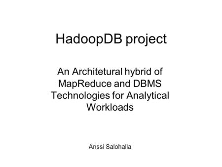 HadoopDB project An Architetural hybrid of MapReduce and DBMS Technologies for Analytical Workloads Anssi Salohalla.