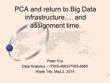 1 Peter Fox Data Analytics – ITWS-4963/ITWS-6965 Week 14b, May 2, 2014 PCA and return to Big Data infrastructure…. and assignment time.