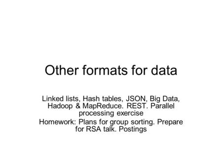 Other formats for data Linked lists, Hash tables, JSON, Big Data, Hadoop & MapReduce. REST. Parallel processing exercise Homework: Plans for group sorting.