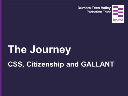 The Journey CSS, Citizenship and GALLANT. CSS Response to an internal review of Offender Management Budget cuts Reduced staffing Large numbers of offenders.