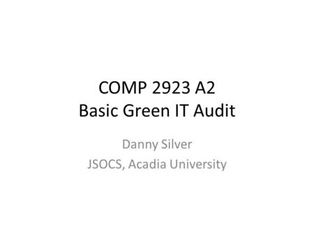 COMP 2923 A2 Basic Green IT Audit Danny Silver JSOCS, Acadia University.