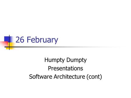 26 February Humpty Dumpty Presentations Software Architecture (cont)