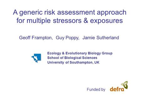 A generic risk assessment approach for multiple stressors & exposures Geoff Frampton, Guy Poppy, Jamie Sutherland Funded by Ecology & Evolutionary Biology.