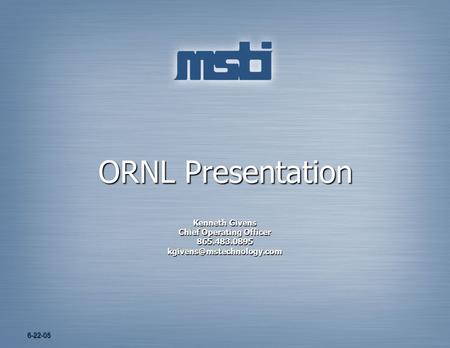 6-22-05 Kenneth Givens Chief Operating Officer 865.483.0895 ORNL Presentation.