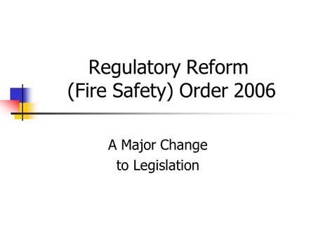 Regulatory Reform (Fire Safety) Order 2006 A Major Change to Legislation.