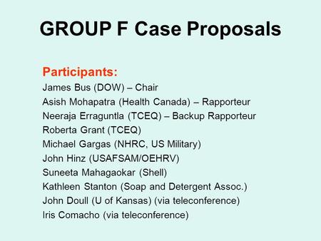 GROUP F Case Proposals Participants: James Bus (DOW) – Chair Asish Mohapatra (Health Canada) – Rapporteur Neeraja Erraguntla (TCEQ) – Backup Rapporteur.