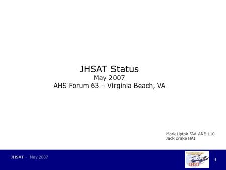 1 JHSAT - May 2007 JHSAT Status May 2007 AHS Forum 63 – Virginia Beach, VA Mark Liptak FAA ANE-110 Jack Drake HAI.