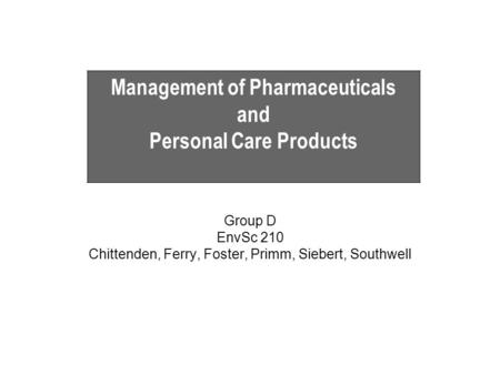 Group D EnvSc 210 Chittenden, Ferry, Foster, Primm, Siebert, Southwell Management of Pharmaceuticals and Personal Care Products.