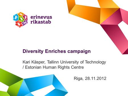 Diversity Enriches campaign Kari Käsper, Tallinn University of Technology / Estonian Human Rights Centre Riga, 28.11.2012.