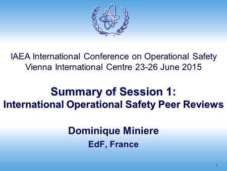 Summary of Session 1: International Operational Safety Peer Reviews 1 Dominique Miniere EdF, France IAEA International Conference on Operational Safety.