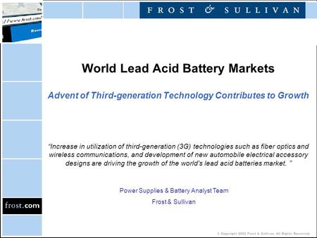 © Copyright 2002 Frost & Sullivan. All Rights Reserved. World Lead Acid Battery Markets Advent of Third-generation Technology Contributes to Growth “Increase.