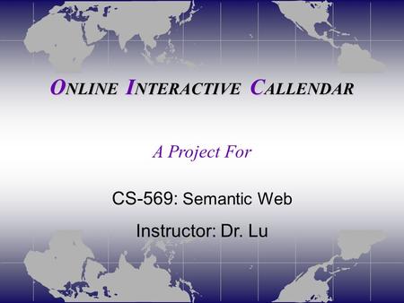 O NLINE I NTERACTIVE C ALLENDAR CS-569: Semantic Web Instructor: Dr. Lu A Project For.