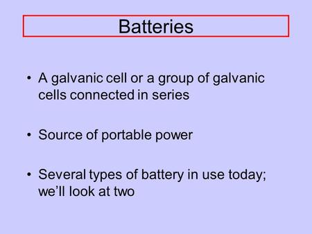 Batteries A galvanic cell or a group of galvanic cells connected in series Source of portable power Several types of battery in use today; we’ll look.