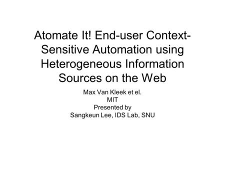 Atomate It! End-user Context- Sensitive Automation using Heterogeneous Information Sources on the Web Max Van Kleek et el. MIT Presented by Sangkeun Lee,