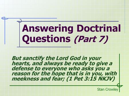 Answering Doctrinal Questions (Part 7) Stan Crowley But sanctify the Lord God in your hearts, and always be ready to give a defense to everyone who asks.