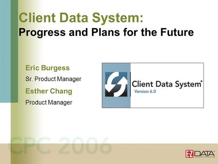 Client Data System: Progress and Plans for the Future Eric Burgess Sr. Product Manager Esther Chang Product Manager.