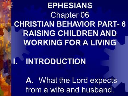 EPHESIANS Chapter 06 CHRISTIAN BEHAVIOR PART- 6 RAISING CHILDREN AND WORKING FOR A LIVING I.INTRODUCTION A.What the Lord expects from a wife and husband.