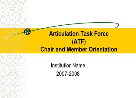 Articulation Task Force (ATF) Chair and Member Orientation Institution Name 2007-2008.