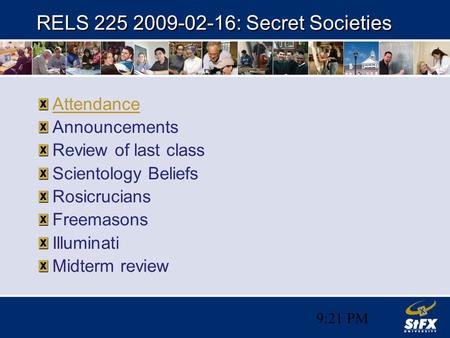 9:22 PM RELS 225 2009-02-16: Secret Societies Attendance Announcements Review of last class Scientology Beliefs Rosicrucians Freemasons Illuminati Midterm.